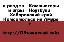  в раздел : Компьютеры и игры » Ноутбуки . Хабаровский край,Комсомольск-на-Амуре г.